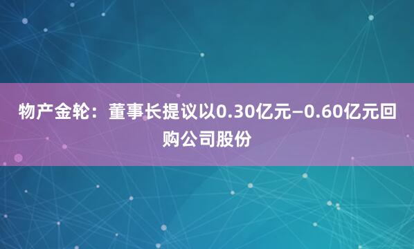 物产金轮：董事长提议以0.30亿元—0.60亿元回购公司股份