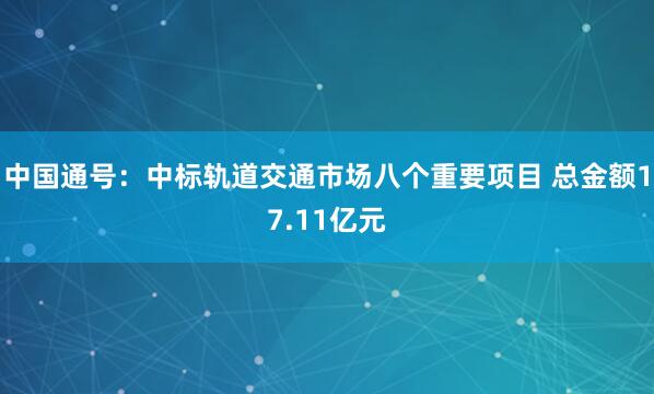 中国通号：中标轨道交通市场八个重要项目 总金额17.11亿元