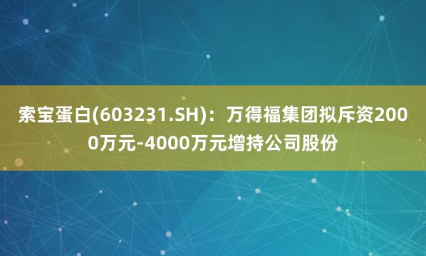 索宝蛋白(603231.SH)：万得福集团拟斥资2000万元-4000万元增持公司股份