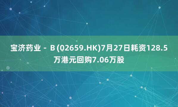 宝济药业－Ｂ(02659.HK)7月27日耗资128.5万港元回购7.06万股
