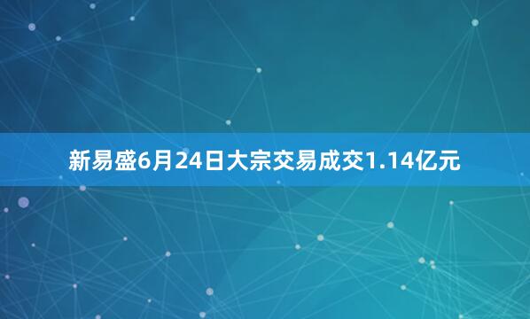 新易盛6月24日大宗交易成交1.14亿元
