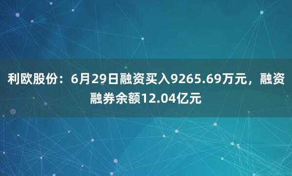 利欧股份:6月29日融资买入9265.69万元,融资融券余额12.04亿元