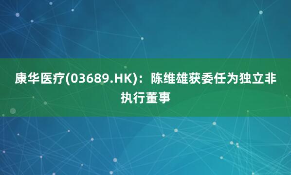 康华医疗(03689.HK)：陈维雄获委任为独立非执行董事