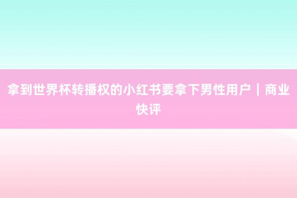 拿到世界杯转播权的小红书要拿下男性用户｜商业快评