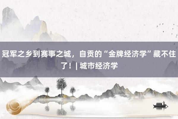 冠军之乡到赛事之城，自贡的“金牌经济学”藏不住了！| 城市经济学