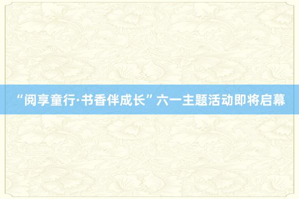 “阅享童行·书香伴成长”六一主题活动即将启幕