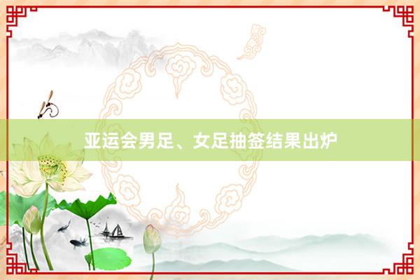 亚运会男足、女足抽签结果出炉