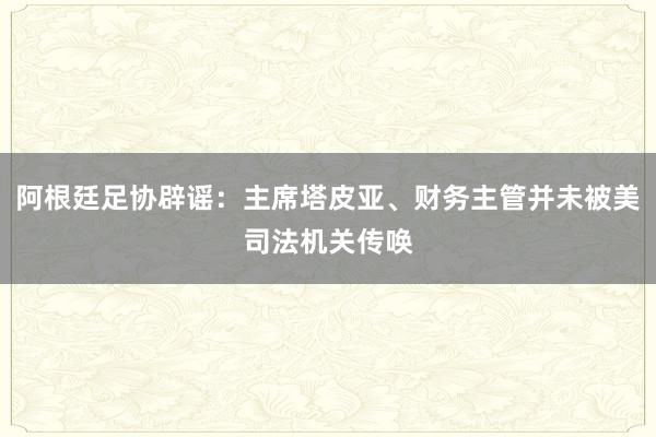 阿根廷足协辟谣：主席塔皮亚、财务主管并未被美司法机关传唤
