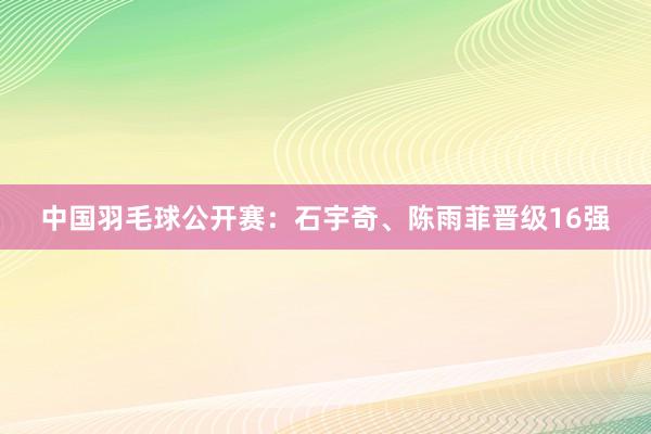 中国羽毛球公开赛：石宇奇、陈雨菲晋级16强