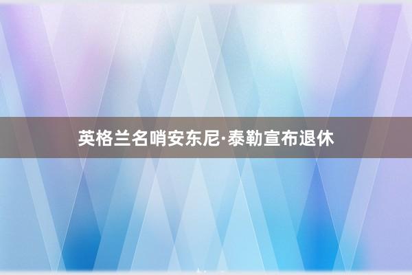 英格兰名哨安东尼·泰勒宣布退休