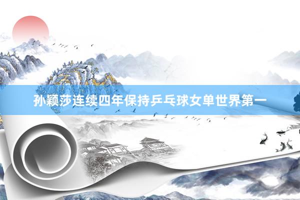 孙颖莎连续四年保持乒乓球女单世界第一