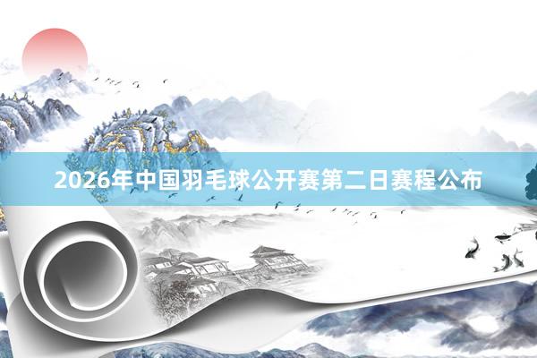 2026年中国羽毛球公开赛第二日赛程公布