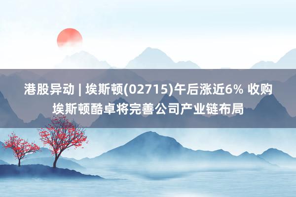 港股异动 | 埃斯顿(02715)午后涨近6% 收购埃斯顿酷卓将完善公司产业链布局