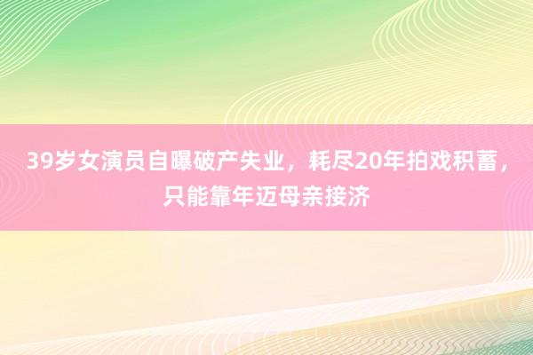 39岁女演员自曝破产失业,耗尽20年拍戏积蓄,只能靠年迈母亲接济