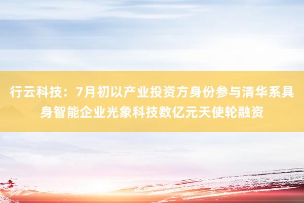 行云科技：7月初以产业投资方身份参与清华系具身智能企业光象科技数亿元天使轮融资