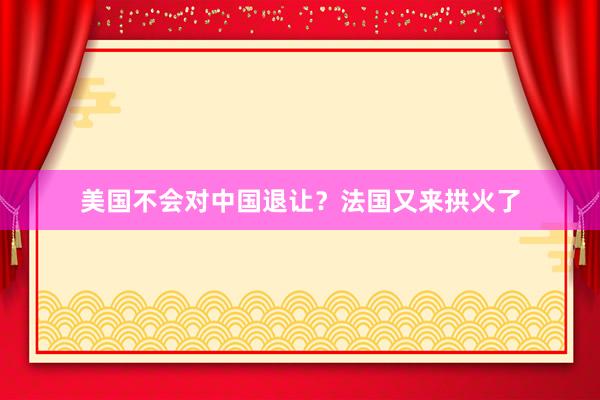 美国不会对中国退让？法国又来拱火了