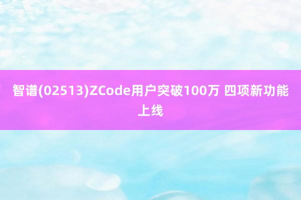 智谱(02513)ZCode用户突破100万 四项新功能上线
