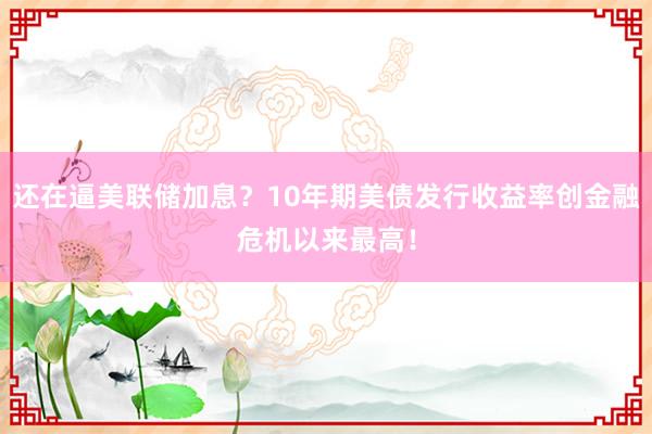 还在逼美联储加息？10年期美债发行收益率创金融危机以来最高！
