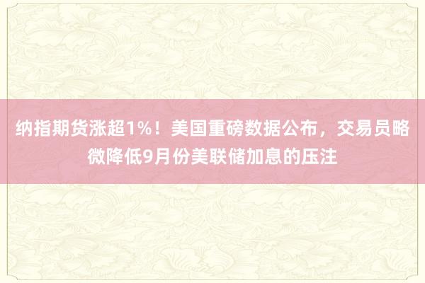 纳指期货涨超1%！美国重磅数据公布，交易员略微降低9月份美联储加息的压注