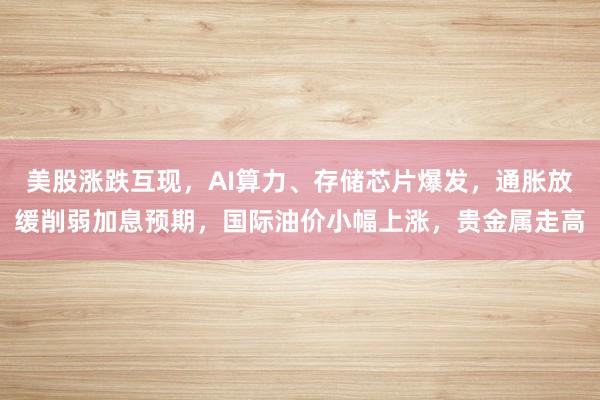 美股涨跌互现，AI算力、存储芯片爆发，通胀放缓削弱加息预期，国际油价小幅上涨，贵金属走高