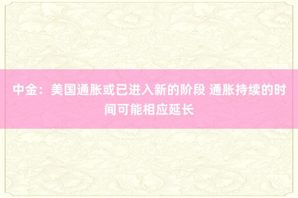 中金:美国通胀或已进入新的阶段 通胀持续的时间可能相应延长