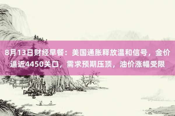 8月13日财经早餐：美国通胀释放温和信号，金价逼近4450关口，需求预期压顶，油价涨幅受限
