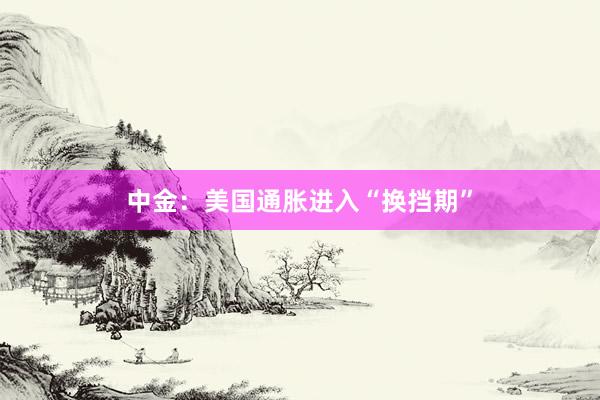 中金：美国通胀进入“换挡期”