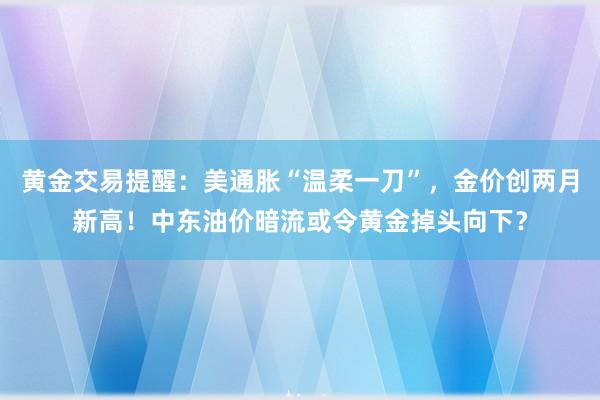 黄金交易提醒：美通胀“温柔一刀”，金价创两月新高！中东油价暗流或令黄金掉头向下？