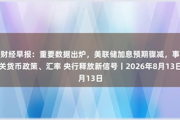 财经早报:重要数据出炉,美联储加息预期骤减,事关货币政策、汇率 央行释放新信号丨2026年8月13日