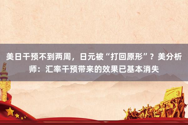 美日干预不到两周，日元被“打回原形”？美分析师：汇率干预带来的效果已基本消失