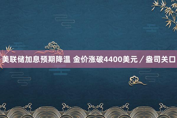 美联储加息预期降温 金价涨破4400美元／盎司关口