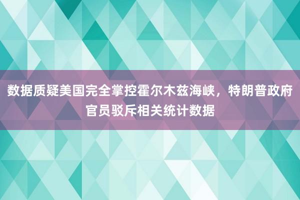 数据质疑美国完全掌控霍尔木兹海峡，特朗普政府官员驳斥相关统计数据