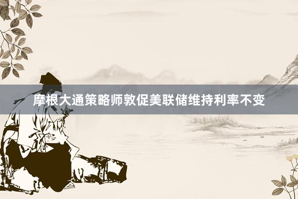 摩根大通策略师敦促美联储维持利率不变