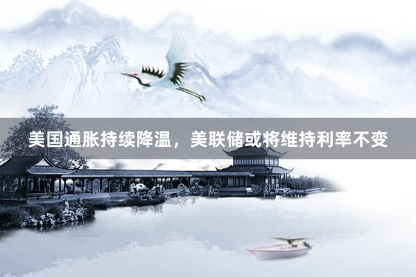 美国通胀持续降温，美联储或将维持利率不变