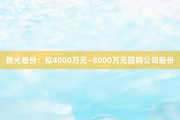 微光股份：拟4000万元—8000万元回购公司股份