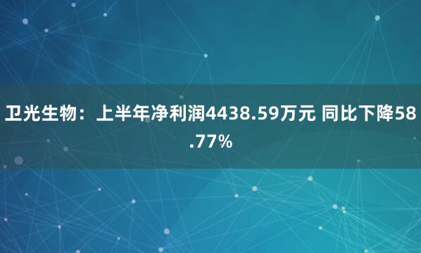 卫光生物：上半年净利润4438.59万元 同比下降58.77%
