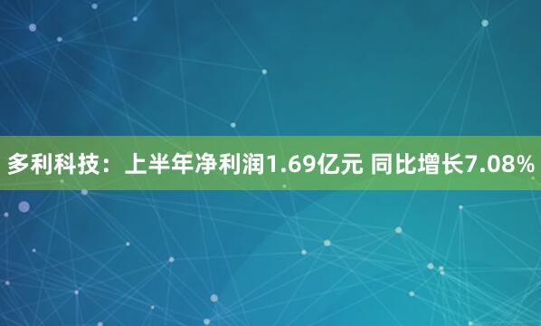 多利科技：上半年净利润1.69亿元 同比增长7.08%