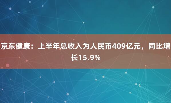 京东健康：上半年总收入为人民币409亿元，同比增长15.9%