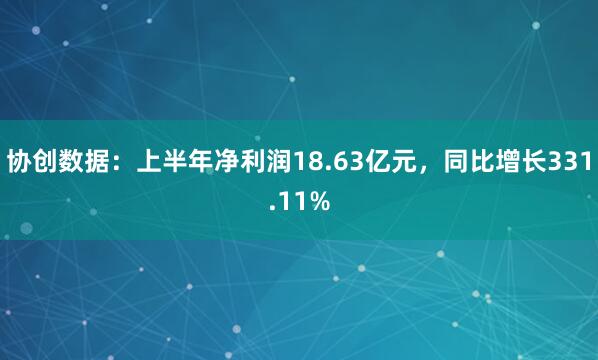 协创数据：上半年净利润18.63亿元，同比增长331.11%