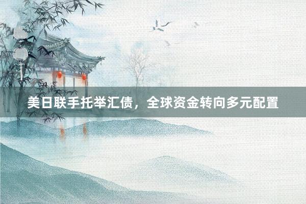 美日联手托举汇债，全球资金转向多元配置