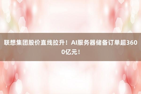 联想集团股价直线拉升！AI服务器储备订单超3600亿元！