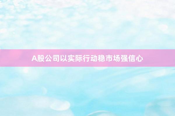 A股公司以实际行动稳市场强信心