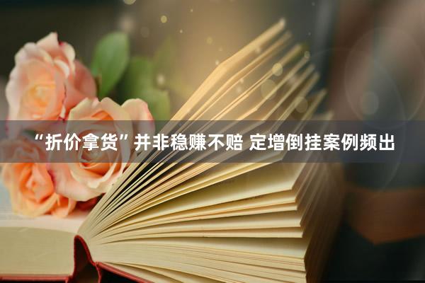 “折价拿货”并非稳赚不赔 定增倒挂案例频出