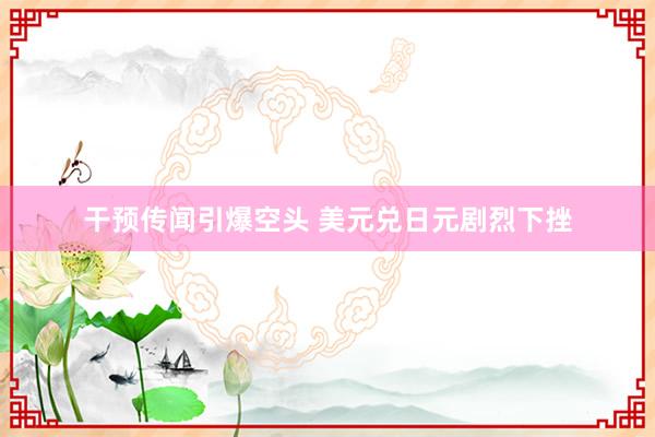 干预传闻引爆空头 美元兑日元剧烈下挫