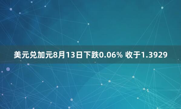 美元兑加元8月13日下跌0.06% 收于1.3929