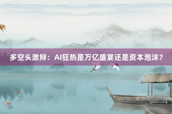 多空头激辩：AI狂热是万亿盛宴还是资本泡沫？