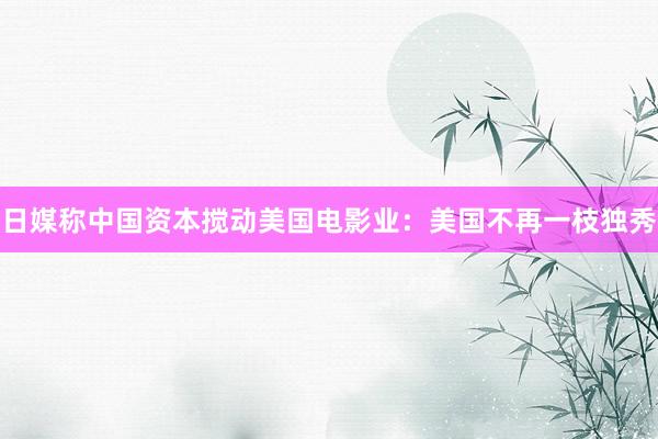 日媒称中国资本搅动美国电影业：美国不再一枝独秀