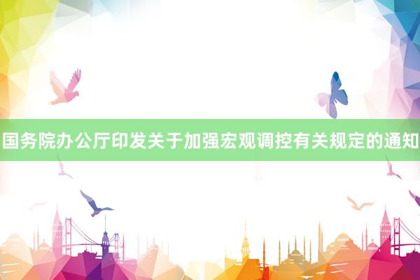 国务院办公厅印发关于加强宏观调控有关规定的通知