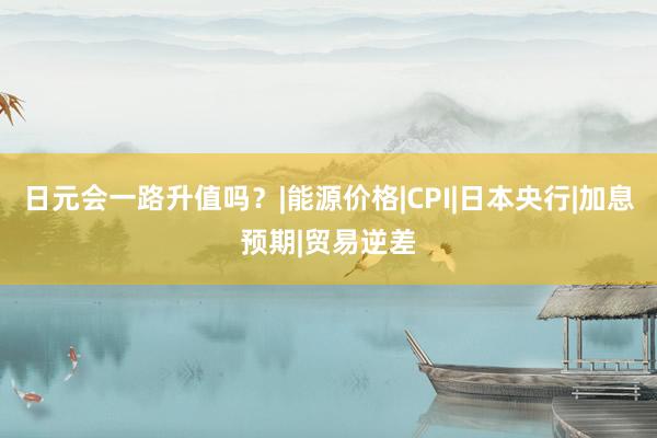 日元会一路升值吗？|能源价格|CPI|日本央行|加息预期|贸易逆差