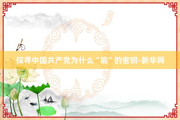 探寻中国共产党为什么“能”的密钥-新华网